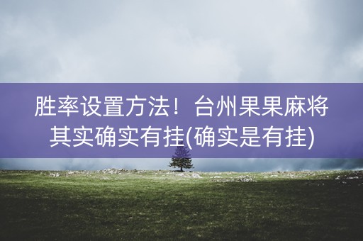 胜率设置方法！台州果果麻将其实确实有挂(确实是有挂)