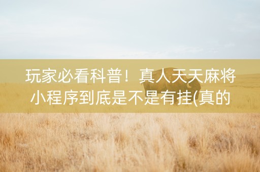 玩家必看科普！真人天天麻将小程序到底是不是有挂(真的确实是有挂)