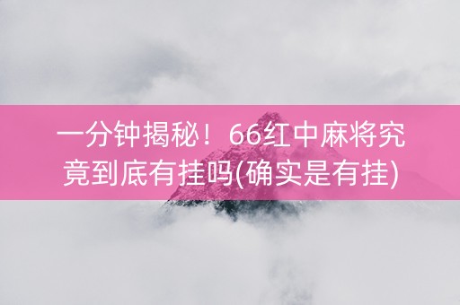 一分钟揭秘！66红中麻将究竟到底有挂吗(确实是有挂)