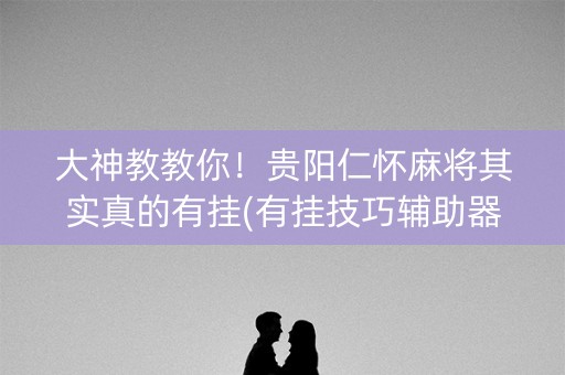 大神教教你！贵阳仁怀麻将其实真的有挂(有挂技巧辅助器)