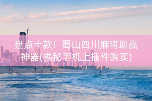 盘点十款！蜀山四川麻将助赢神器(揭秘手机上插件购买)