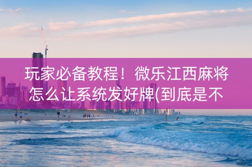 玩家必备教程！微乐江西麻将怎么让系统发好牌(到底是不是有挂)