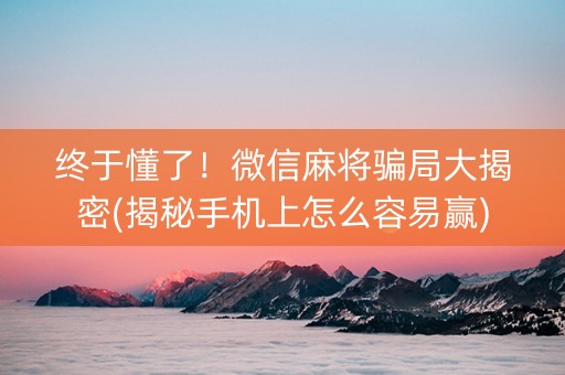 终于懂了！微信麻将骗局大揭密(揭秘手机上怎么容易赢)