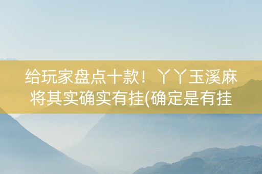 给玩家盘点十款！丫丫玉溪麻将其实确实有挂(确定是有挂)