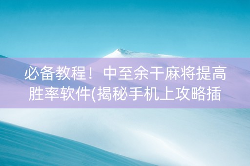 必备教程！中至余干麻将提高胜率软件(揭秘手机上攻略插件)