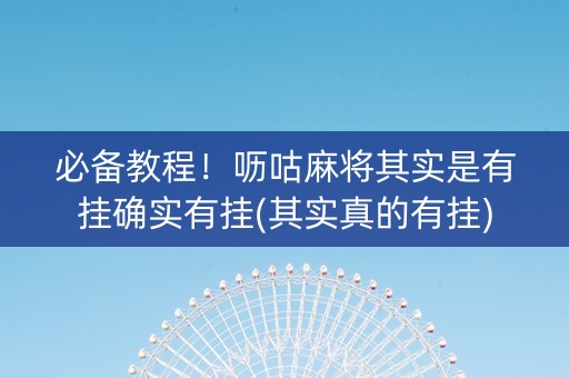 必备教程！呖咕麻将其实是有挂确实有挂(其实真的有挂)