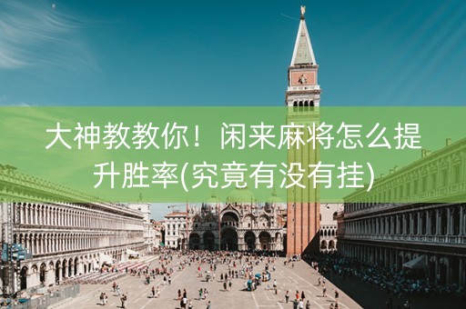 大神教教你！闲来麻将怎么提升胜率(究竟有没有挂)