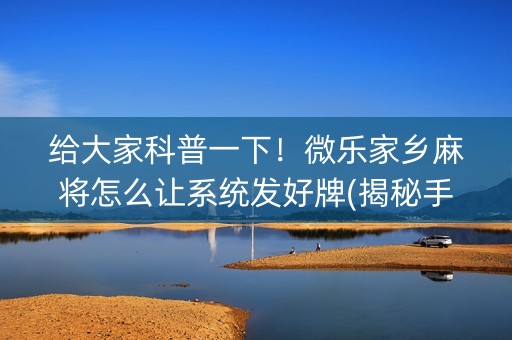给大家科普一下！微乐家乡麻将怎么让系统发好牌(揭秘手机上输赢规律)