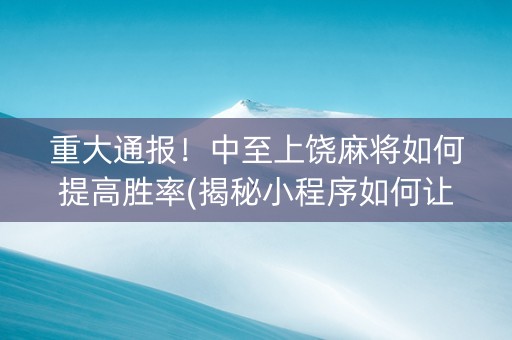 重大通报！中至上饶麻将如何提高胜率(揭秘小程序如何让牌变好)