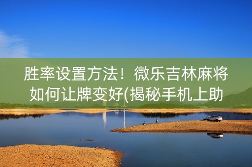 胜率设置方法！微乐吉林麻将如何让牌变好(揭秘手机上助赢软件)