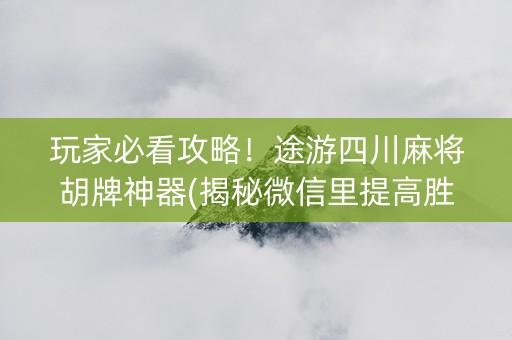 玩家必看攻略！途游四川麻将胡牌神器(揭秘微信里提高胜率)