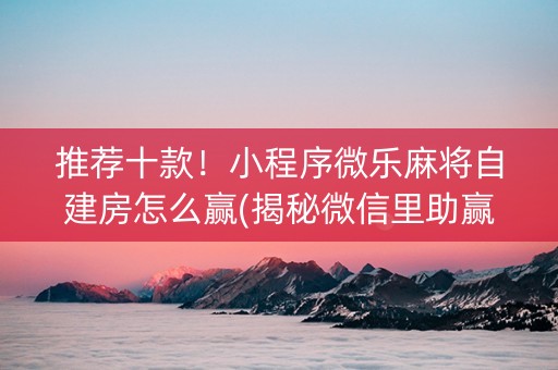 推荐十款！小程序微乐麻将自建房怎么赢(揭秘微信里助赢神器购买)