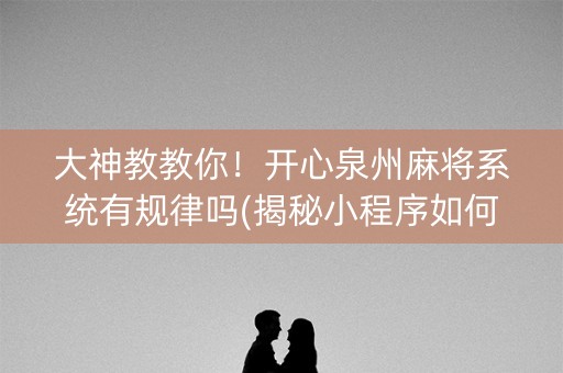大神教教你！开心泉州麻将系统有规律吗(揭秘小程序如何让牌变好)