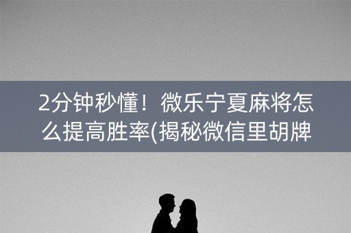 2分钟秒懂！微乐宁夏麻将怎么提高胜率(揭秘微信里胡牌技巧)