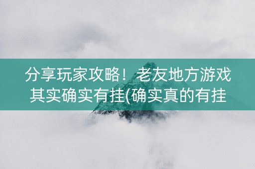 分享玩家攻略！老友地方游戏其实确实有挂(确实真的有挂)