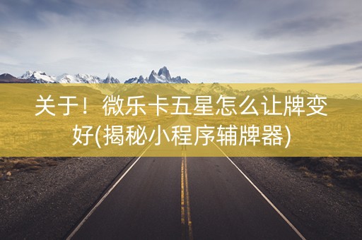 关于！微乐卡五星怎么让牌变好(揭秘小程序辅牌器)