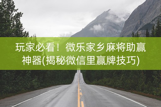 玩家必看！微乐家乡麻将助赢神器(揭秘微信里赢牌技巧)