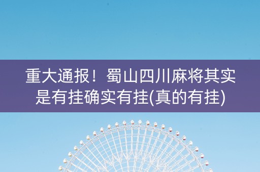重大通报！蜀山四川麻将其实是有挂确实有挂(真的有挂)