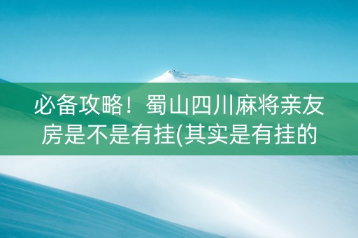 必备攻略！蜀山四川麻将亲友房是不是有挂(其实是有挂的)