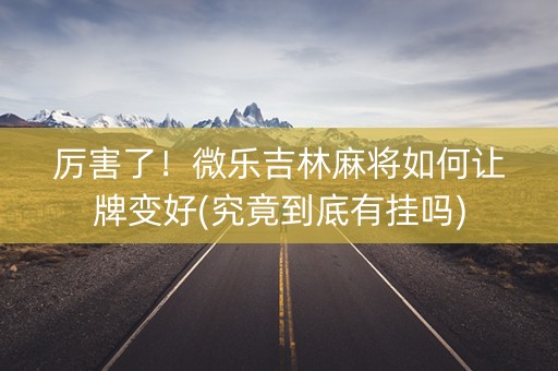 厉害了！微乐吉林麻将如何让牌变好(究竟到底有挂吗)