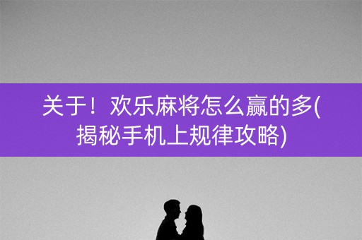 关于！欢乐麻将怎么赢的多(揭秘手机上规律攻略)