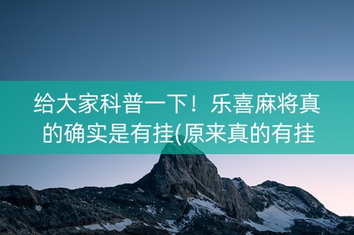 给大家科普一下！乐喜麻将真的确实是有挂(原来真的有挂)