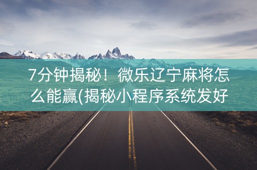 7分钟揭秘！微乐辽宁麻将怎么能赢(揭秘小程序系统发好牌)
