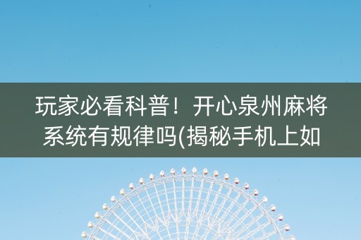 玩家必看科普！开心泉州麻将系统有规律吗(揭秘手机上如何让牌变好)