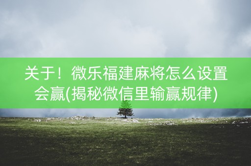 关于！微乐福建麻将怎么设置会赢(揭秘微信里输赢规律)