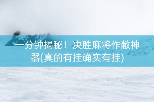 一分钟揭秘！决胜麻将作敝神器(真的有挂确实有挂)
