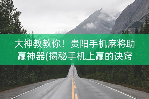 大神教教你！贵阳手机麻将助赢神器(揭秘手机上赢的诀窍)