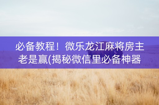 必备教程！微乐龙江麻将房主老是赢(揭秘微信里必备神器)