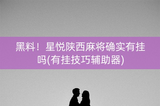 黑料！星悦陕西麻将确实有挂吗(有挂技巧辅助器)