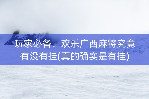 玩家必备！欢乐广西麻将究竟有没有挂(真的确实是有挂)