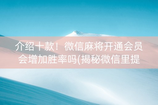 介绍十款！微信麻将开通会员会增加胜率吗(揭秘微信里提高胜率)