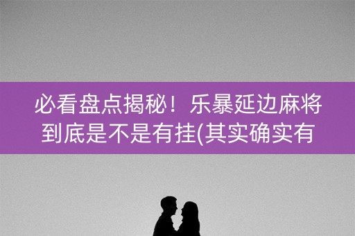 必看盘点揭秘！乐暴延边麻将到底是不是有挂(其实确实有挂)