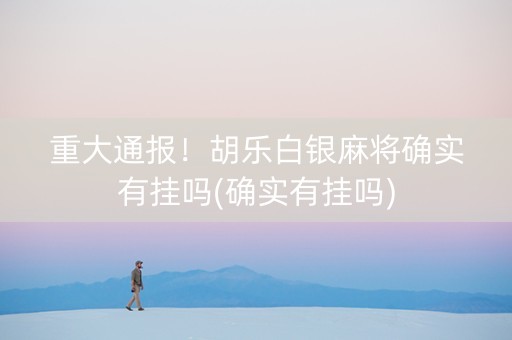 重大通报！胡乐白银麻将确实有挂吗(确实有挂吗)