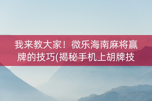 我来教大家！微乐海南麻将赢牌的技巧(揭秘手机上胡牌技巧)