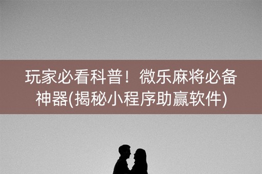 玩家必看科普！微乐麻将必备神器(揭秘小程序助赢软件)