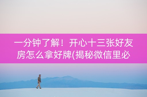 一分钟了解！开心十三张好友房怎么拿好牌(揭秘微信里必备神器)