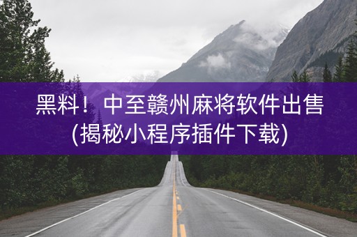 黑料！中至赣州麻将软件出售(揭秘小程序插件下载)