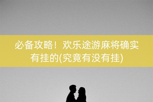 必备攻略！欢乐途游麻将确实有挂的(究竟有没有挂)
