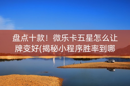 盘点十款！微乐卡五星怎么让牌变好(揭秘小程序胜率到哪调)