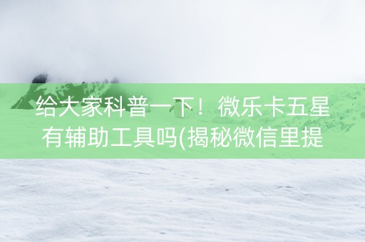 给大家科普一下！微乐卡五星有辅助工具吗(揭秘微信里提高胜率)