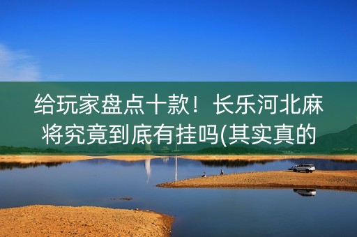 给玩家盘点十款！长乐河北麻将究竟到底有挂吗(其实真的确实有挂)