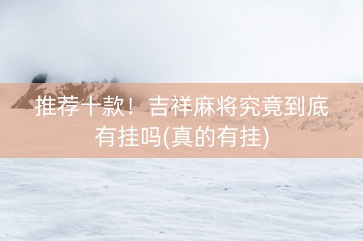 推荐十款！吉祥麻将究竟到底有挂吗(真的有挂)