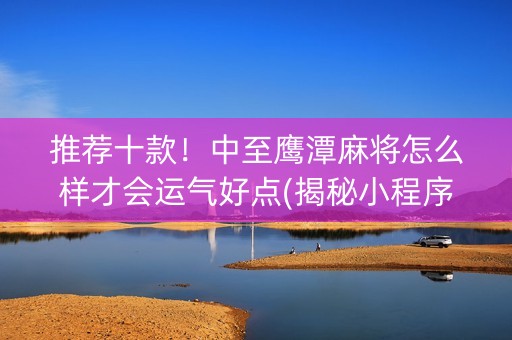 推荐十款！中至鹰潭麻将怎么样才会运气好点(揭秘小程序胡牌技巧)