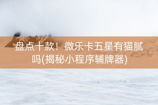 盘点十款！微乐卡五星有猫腻吗(揭秘小程序辅牌器)