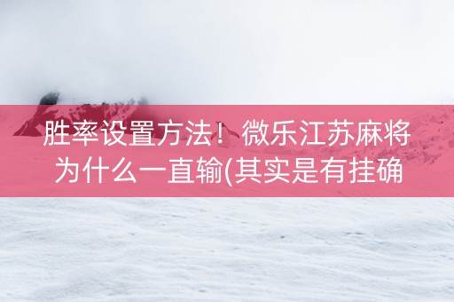 胜率设置方法！微乐江苏麻将为什么一直输(其实是有挂确实有挂)