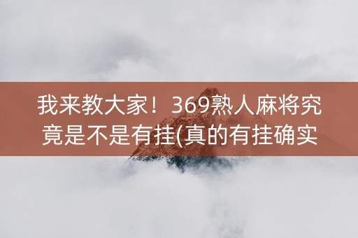我来教大家！369熟人麻将究竟是不是有挂(真的有挂确实有挂)